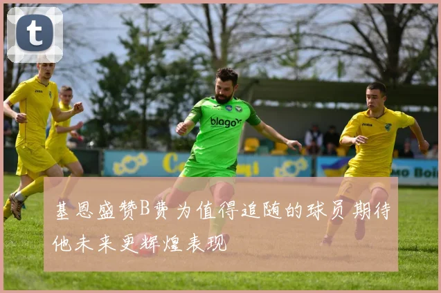 基恩盛赞B费为值得追随的球员期待他未来更辉煌表现