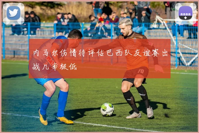 内马尔伤情待评估巴西队友谊赛出战几率极低