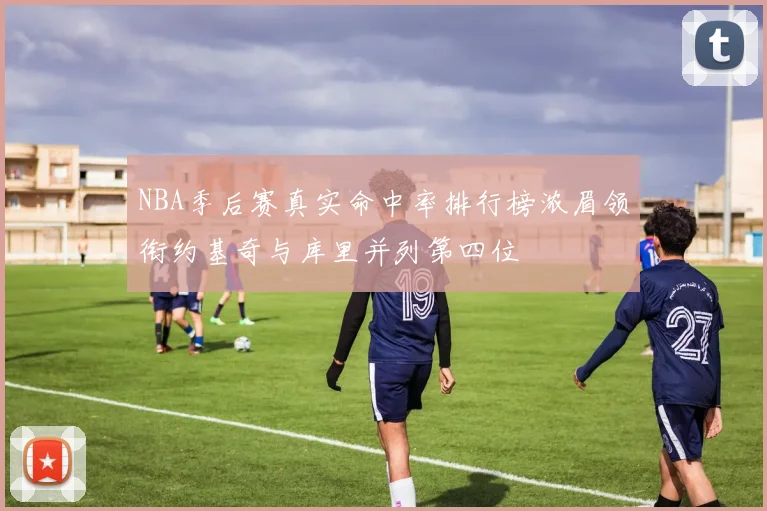 NBA季后赛真实命中率排行榜浓眉领衔约基奇与库里并列第四位