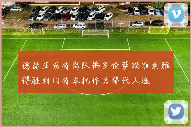 德赫亚或将离队佛罗伦萨瞄准利雅得胜利门将本托作为替代人选