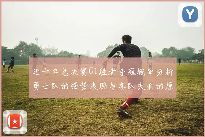 近十年总决赛G1胜者夺冠概率分析勇士队的强势表现与客队失利的原因探讨