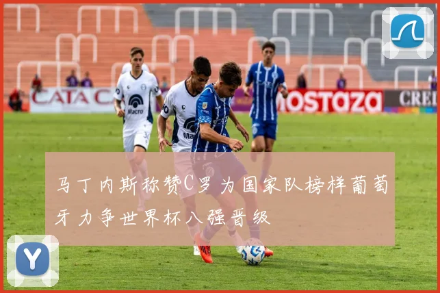 马丁内斯称赞C罗为国家队榜样葡萄牙力争世界杯八强晋级