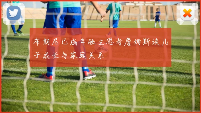 布朗尼已成年独立思考詹姆斯谈儿子成长与家庭关系
