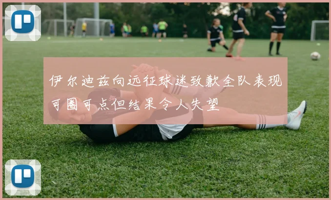 伊尔迪兹向远征球迷致歉全队表现可圈可点但结果令人失望