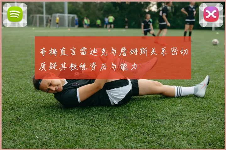 夸梅直言雷迪克与詹姆斯关系密切质疑其教练资历与能力