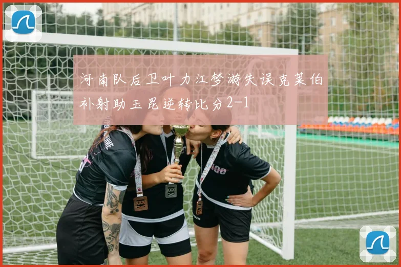 河南队后卫叶力江梦游失误克莱伯补射助玉昆逆转比分2-1