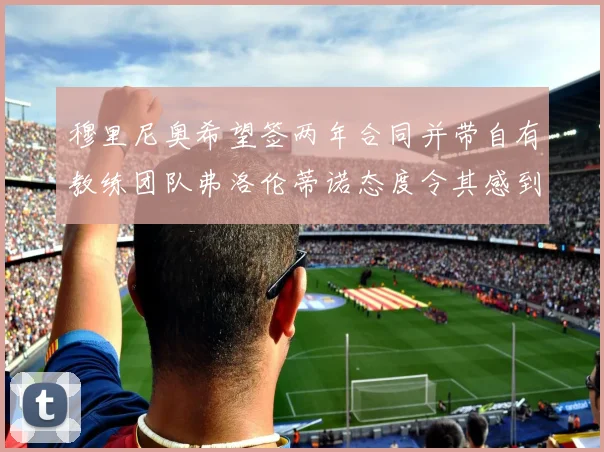 穆里尼奥希望签两年合同并带自有教练团队弗洛伦蒂诺态度令其感到失望