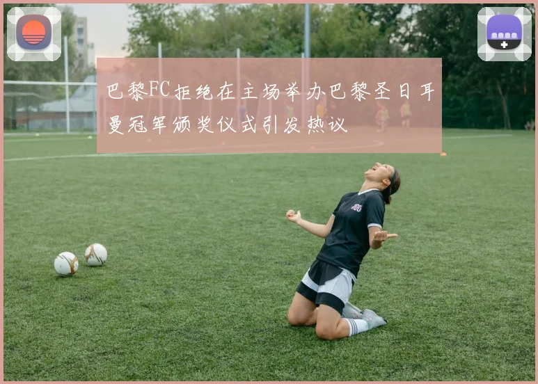 巴黎FC拒绝在主场举办巴黎圣日耳曼冠军颁奖仪式引发热议