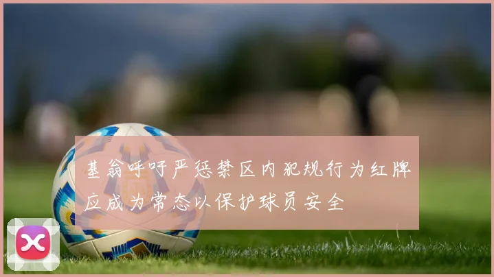 基翁呼吁严惩禁区内犯规行为红牌应成为常态以保护球员安全