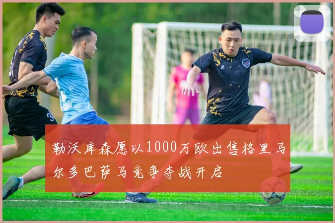 勒沃库森愿以1000万欧出售格里马尔多巴萨马竞争夺战开启