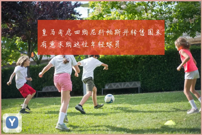 皇马考虑回购尼科帕斯并转售国米有意求购这位年轻球员