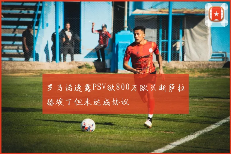 罗马诺透露PSV欲800万欧买断萨拉赫埃丁但未达成协议