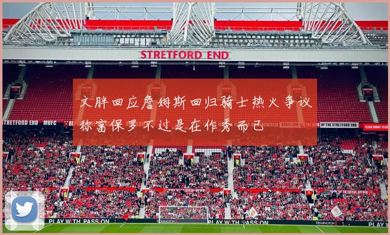 文胖回应詹姆斯回归骑士热火争议称富保罗不过是在作秀而已