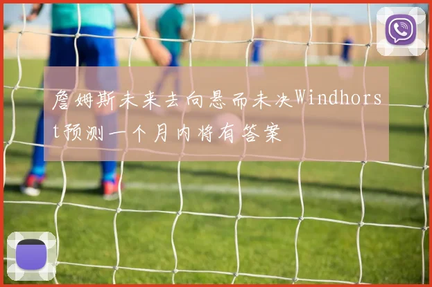詹姆斯未来去向悬而未决Windhorst预测一个月内将有答案