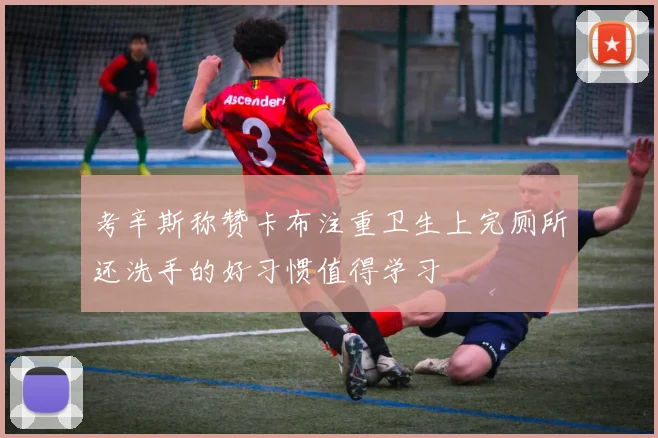 考辛斯称赞卡布注重卫生上完厕所还洗手的好习惯值得学习