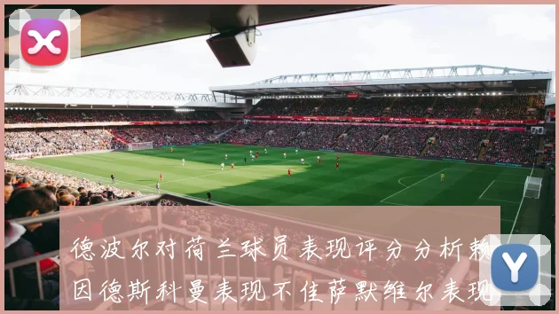 德波尔对荷兰球员表现评分分析赖因德斯科曼表现不佳萨默维尔表现出色