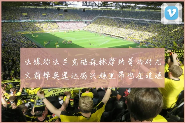 法媒称法兰克福森林摩纳哥均对尤文前锋奥蓬达感兴趣里昂也在追逐他