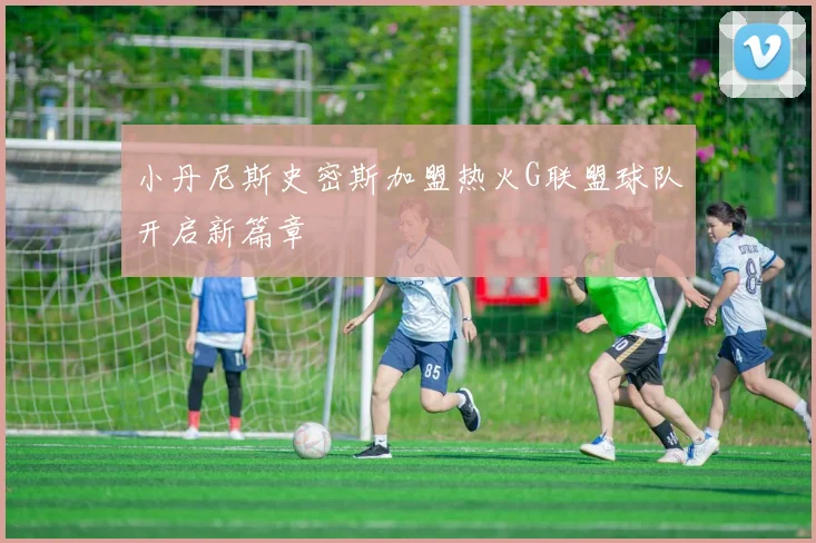 小丹尼斯史密斯加盟热火G联盟球队开启新篇章