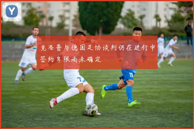 克洛普与德国足协谈判仍在进行中签约年限尚未确定