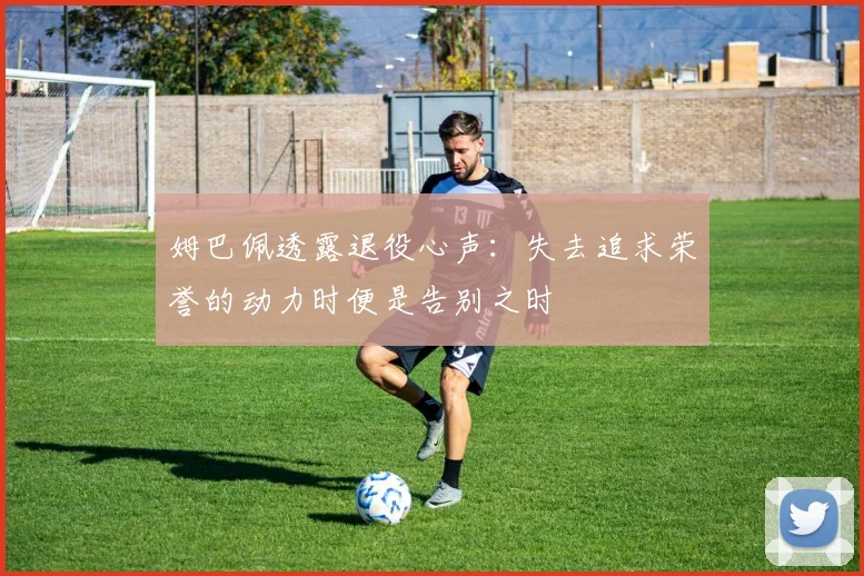 姆巴佩透露退役心声：失去追求荣誉的动力时便是告别之时