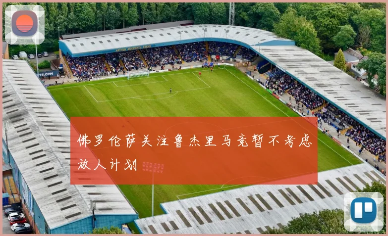 佛罗伦萨关注鲁杰里马竞暂不考虑放人计划