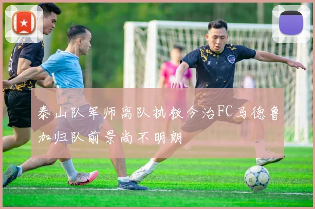 泰山队军师离队执教今治FC马德鲁加归队前景尚不明朗