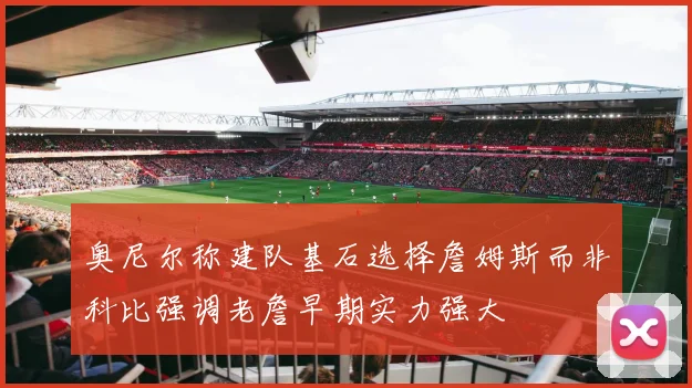 奥尼尔称建队基石选择詹姆斯而非科比强调老詹早期实力强大