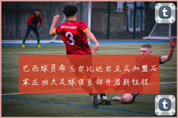 巴西球员希戈尔比达尔正式加盟石家庄功夫足球俱乐部开启新征程
