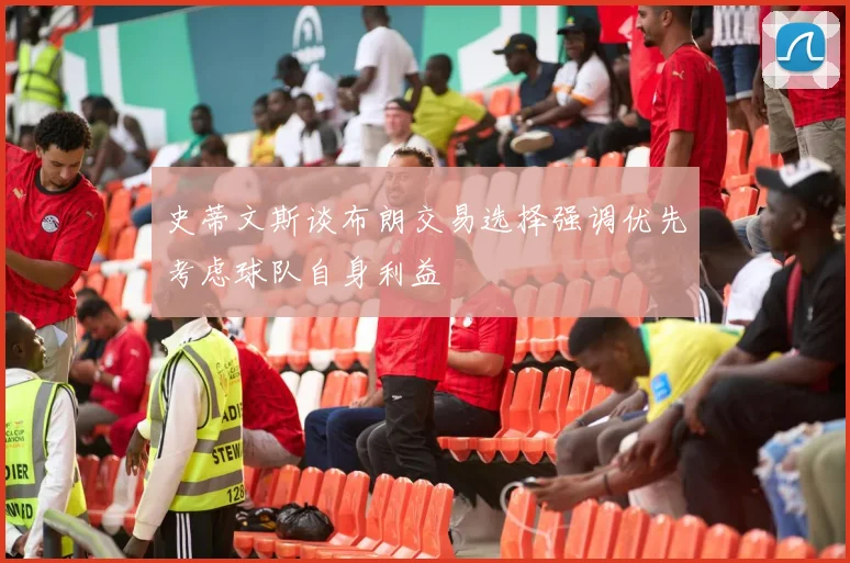 史蒂文斯谈布朗交易选择强调优先考虑球队自身利益