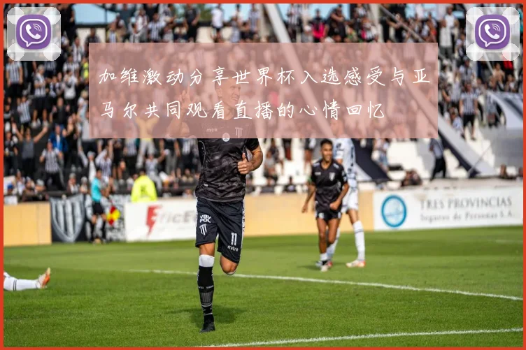 加维激动分享世界杯入选感受与亚马尔共同观看直播的心情回忆